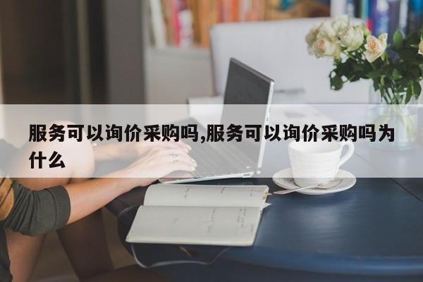服务可以询价采购吗,服务可以询价采购吗为什么