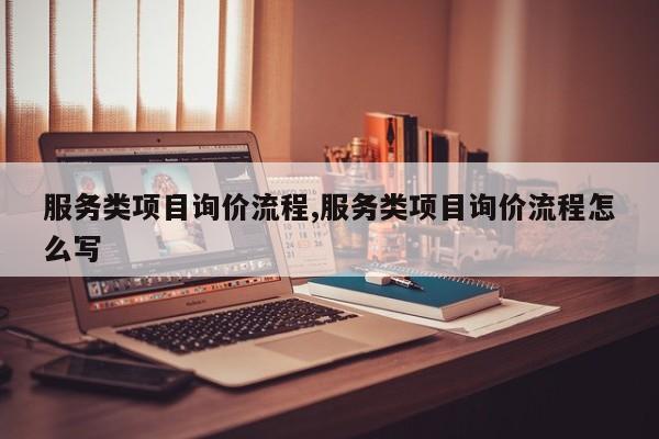 服务类项目询价流程,服务类项目询价流程怎么写