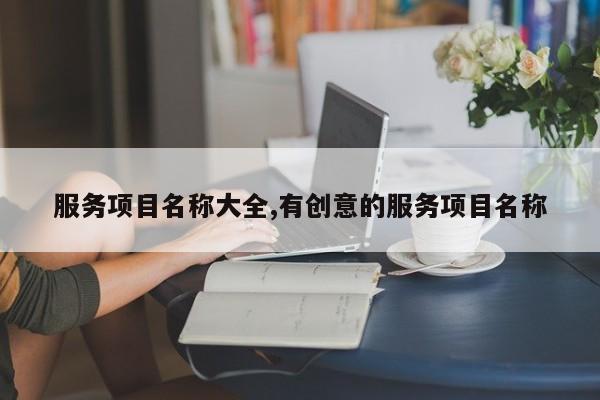 服务项目名称大全,有创意的服务项目名称