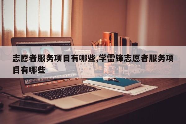 志愿者服务项目有哪些,学雷锋志愿者服务项目有哪些